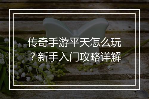 传奇手游平天怎么玩？新手入门攻略详解