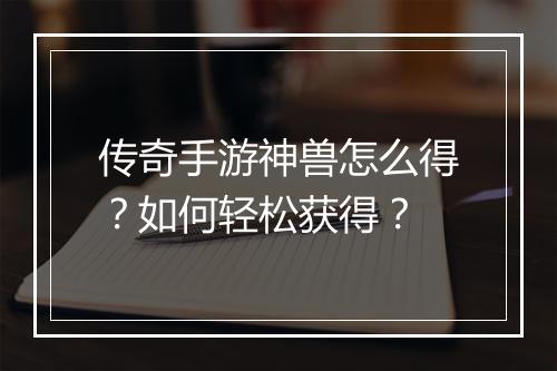 传奇手游神兽怎么得？如何轻松获得？