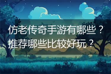 仿老传奇手游有哪些？推荐哪些比较好玩？