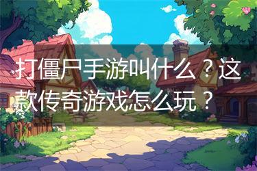 打僵尸手游叫什么？这款传奇游戏怎么玩？