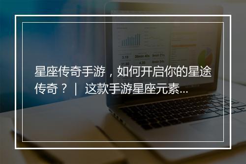 星座传奇手游，如何开启你的星途传奇？｜ 这款手游星座元素怎么玩？