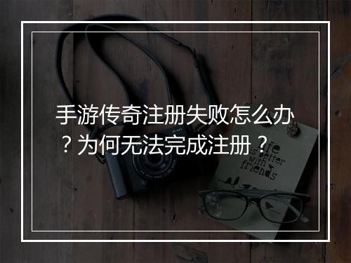 手游传奇注册失败怎么办？为何无法完成注册？