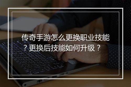 传奇手游怎么更换职业技能？更换后技能如何升级？