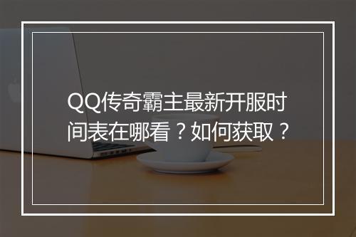 QQ传奇霸主最新开服时间表在哪看？如何获取？
