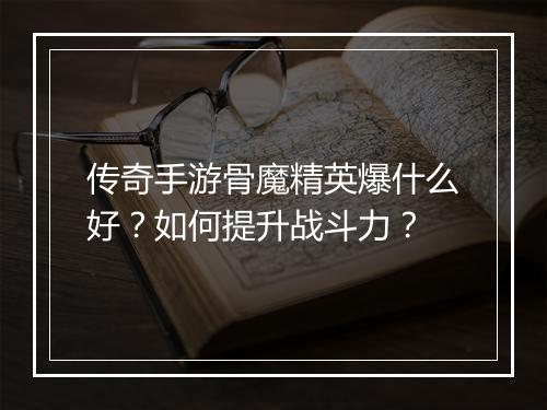 传奇手游骨魔精英爆什么好？如何提升战斗力？