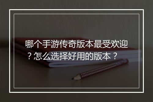 哪个手游传奇版本最受欢迎？怎么选择好用的版本？