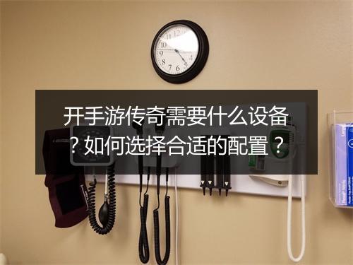 开手游传奇需要什么设备？如何选择合适的配置？