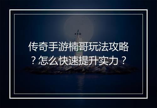 传奇手游楠哥玩法攻略？怎么快速提升实力？