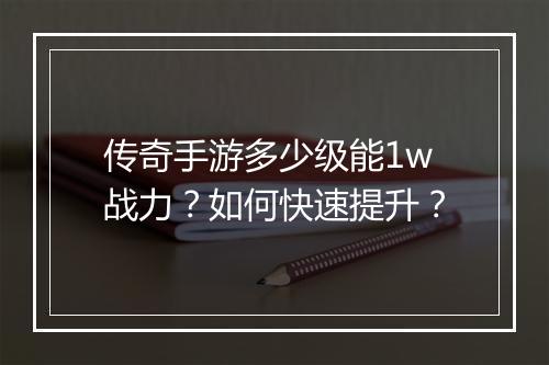 传奇手游多少级能1w战力？如何快速提升？