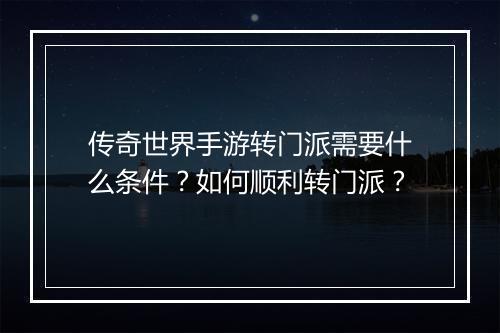 传奇世界手游转门派需要什么条件？如何顺利转门派？
