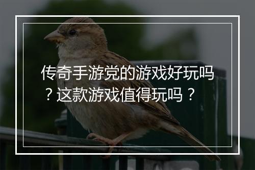 传奇手游党的游戏好玩吗？这款游戏值得玩吗？