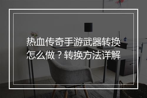 热血传奇手游武器转换怎么做？转换方法详解