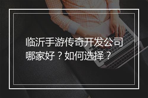 临沂手游传奇开发公司哪家好？如何选择？