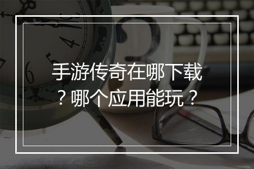 手游传奇在哪下载？哪个应用能玩？