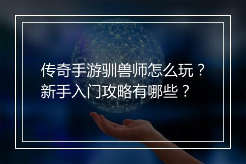 传奇手游驯兽师怎么玩？新手入门攻略有哪些？