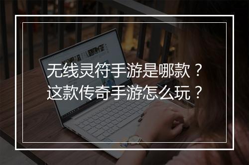 无线灵符手游是哪款？这款传奇手游怎么玩？