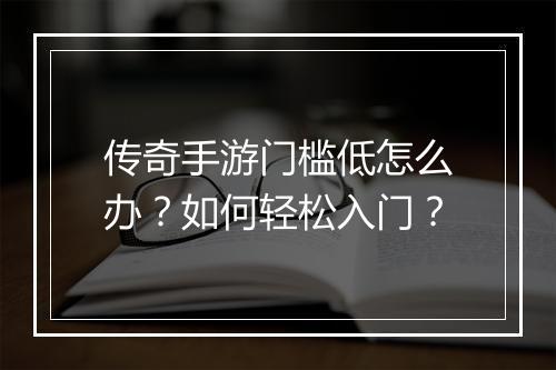 传奇手游门槛低怎么办？如何轻松入门？