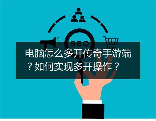 电脑怎么多开传奇手游端？如何实现多开操作？
