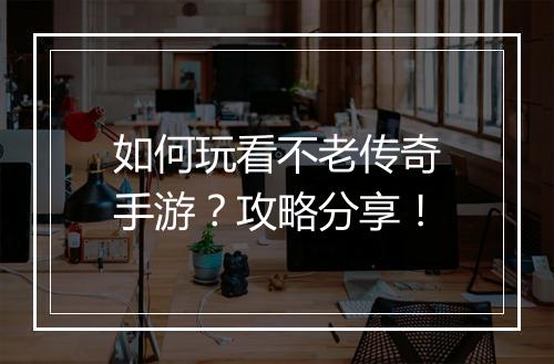 如何玩看不老传奇手游？攻略分享！