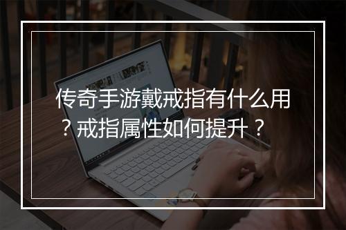 传奇手游戴戒指有什么用？戒指属性如何提升？