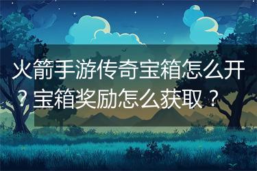 火箭手游传奇宝箱怎么开？宝箱奖励怎么获取？