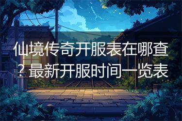 仙境传奇开服表在哪查？最新开服时间一览表