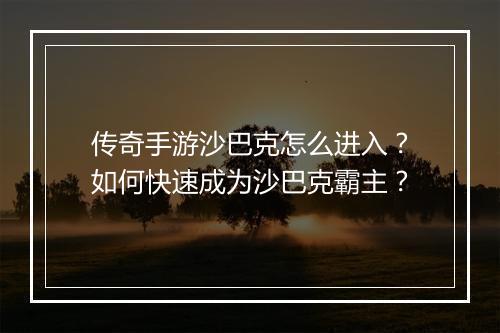 传奇手游沙巴克怎么进入？如何快速成为沙巴克霸主？