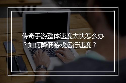 传奇手游整体速度太快怎么办？如何降低游戏运行速度？