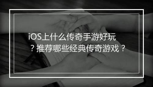 iOS上什么传奇手游好玩？推荐哪些经典传奇游戏？