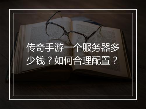 传奇手游一个服务器多少钱？如何合理配置？