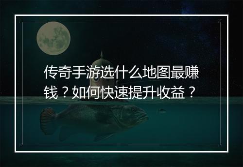传奇手游选什么地图最赚钱？如何快速提升收益？