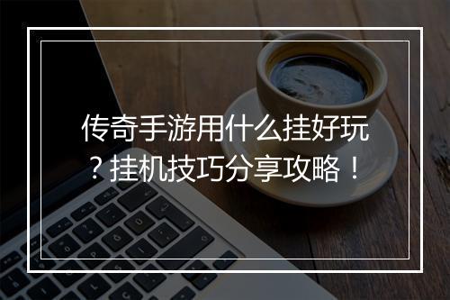 传奇手游用什么挂好玩？挂机技巧分享攻略！