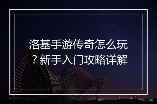 洛基手游传奇怎么玩？新手入门攻略详解