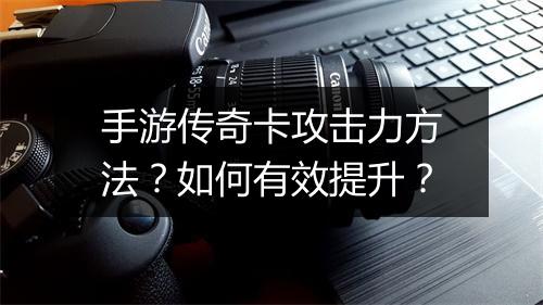 手游传奇卡攻击力方法？如何有效提升？
