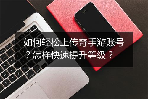 如何轻松上传奇手游账号？怎样快速提升等级？