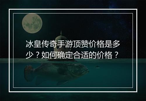 冰皇传奇手游顶赞价格是多少？如何确定合适的价格？
