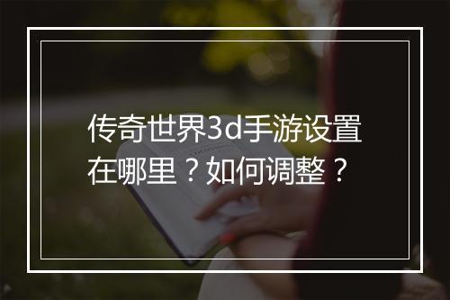 传奇世界3d手游设置在哪里？如何调整？