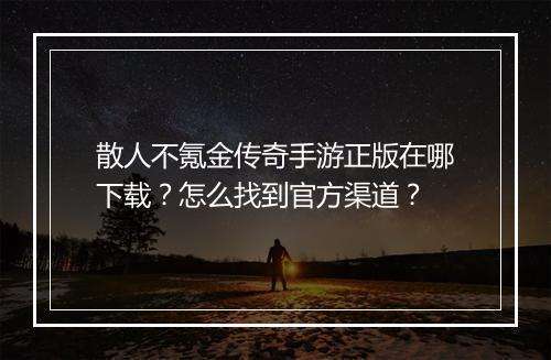 散人不氪金传奇手游正版在哪下载？怎么找到官方渠道？