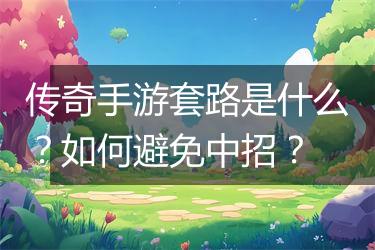 传奇手游套路是什么？如何避免中招？