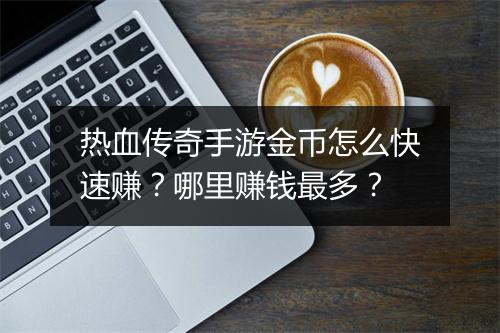 热血传奇手游金币怎么快速赚？哪里赚钱最多？