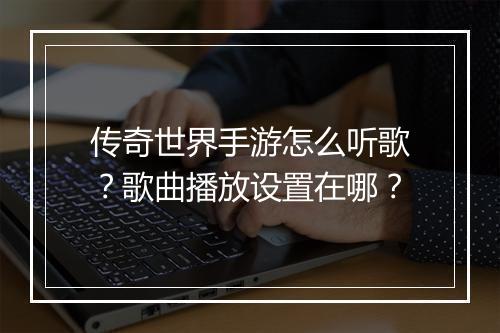 传奇世界手游怎么听歌？歌曲播放设置在哪？