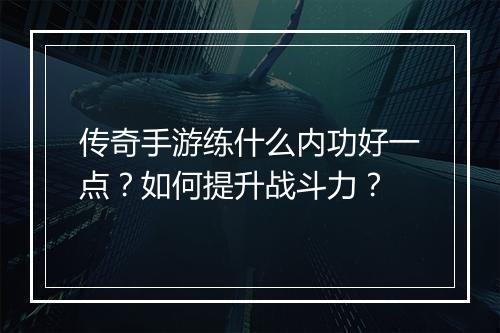 传奇手游练什么内功好一点？如何提升战斗力？