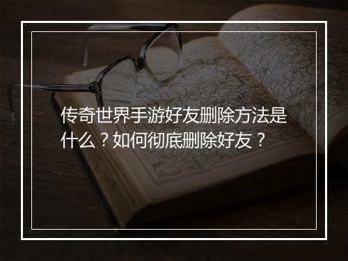 传奇世界手游好友删除方法是什么？如何彻底删除好友？