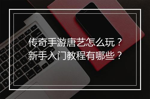 传奇手游唐艺怎么玩？新手入门教程有哪些？