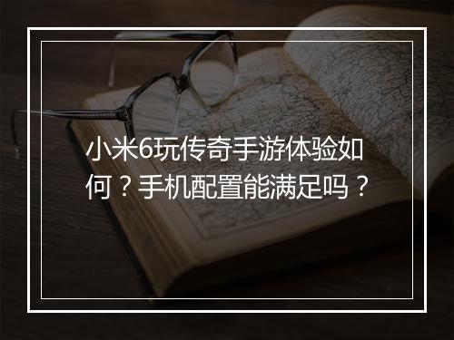 小米6玩传奇手游体验如何？手机配置能满足吗？