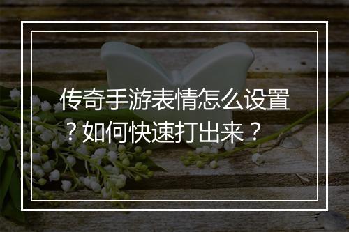 传奇手游表情怎么设置？如何快速打出来？
