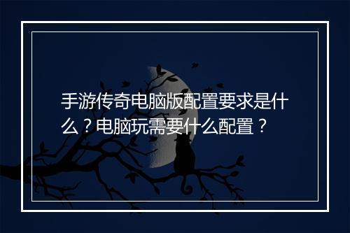 手游传奇电脑版配置要求是什么？电脑玩需要什么配置？