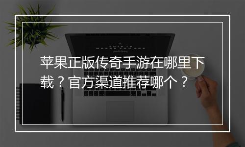 苹果正版传奇手游在哪里下载？官方渠道推荐哪个？
