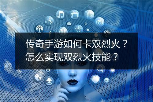 传奇手游如何卡双烈火？怎么实现双烈火技能？