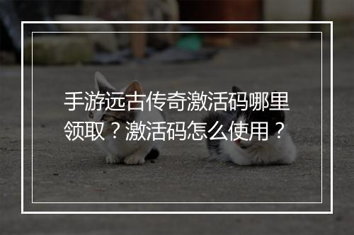手游远古传奇激活码哪里领取？激活码怎么使用？